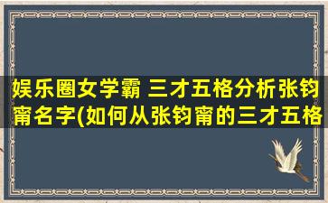 娱乐圈女学霸 三才五格分析张钧甯名字(如何从张钧甯的三才五格中看出她的女学霸特质？)